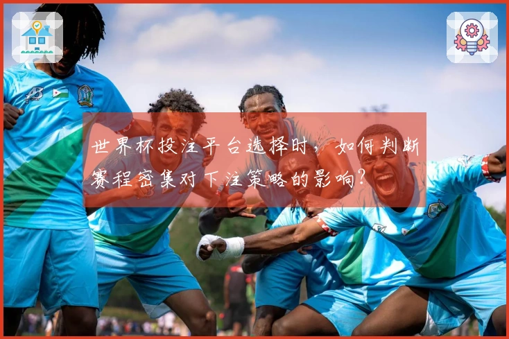 世界杯投注平台选择时,如何判断赛程密集对下注策略的影响?