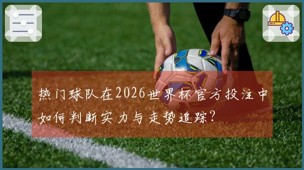 热门球队在2026世界杯官方投注中如何判断实力与走势追踪？
